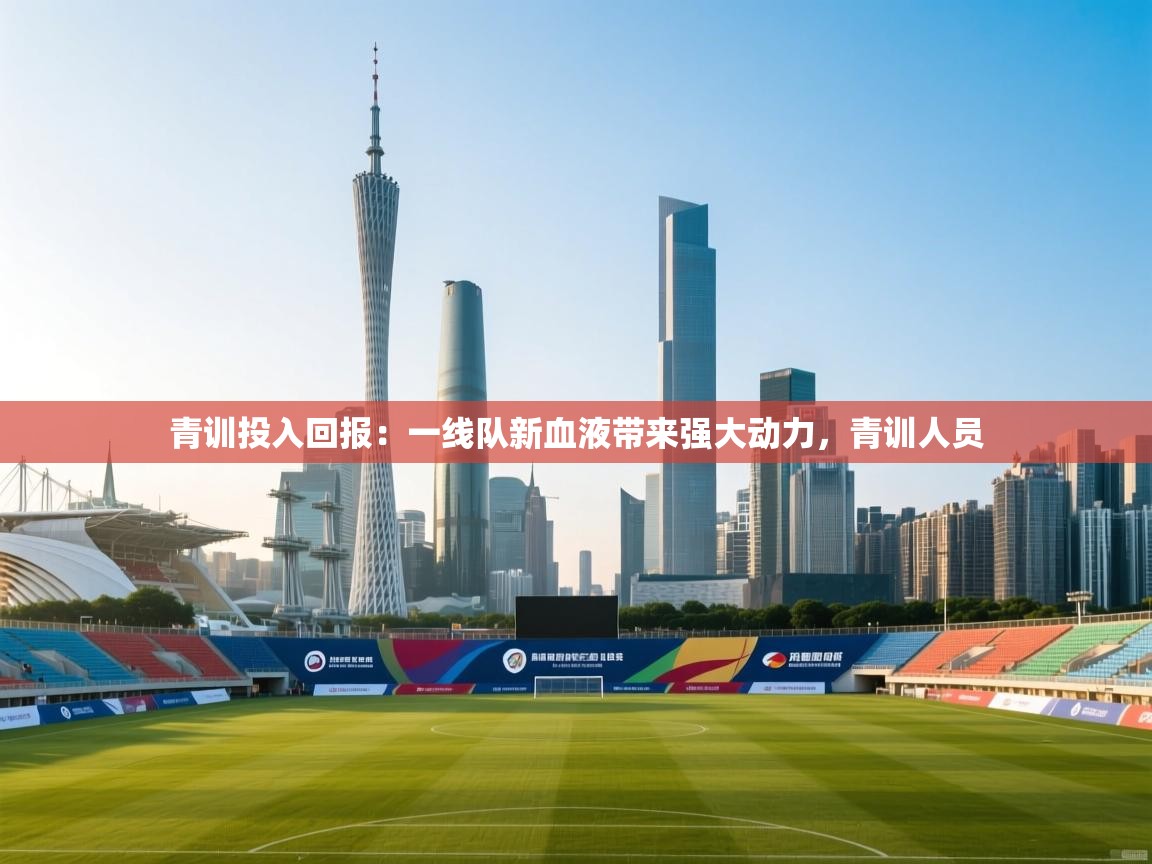 青训投入回报:一线队新血液带来强大动力,青训人员 第1张