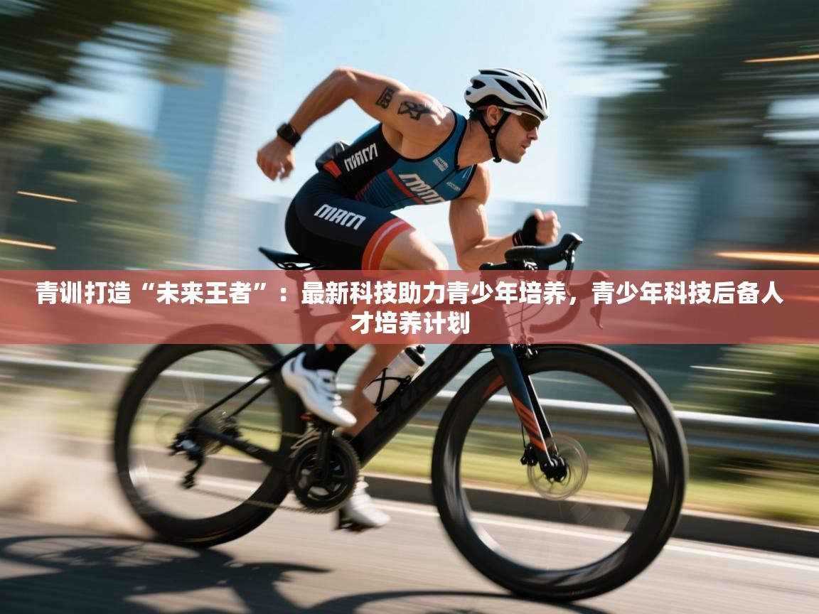 青训打造“未来王者”：最新科技助力青少年培养，青少年科技后备人才培养计划  第2张